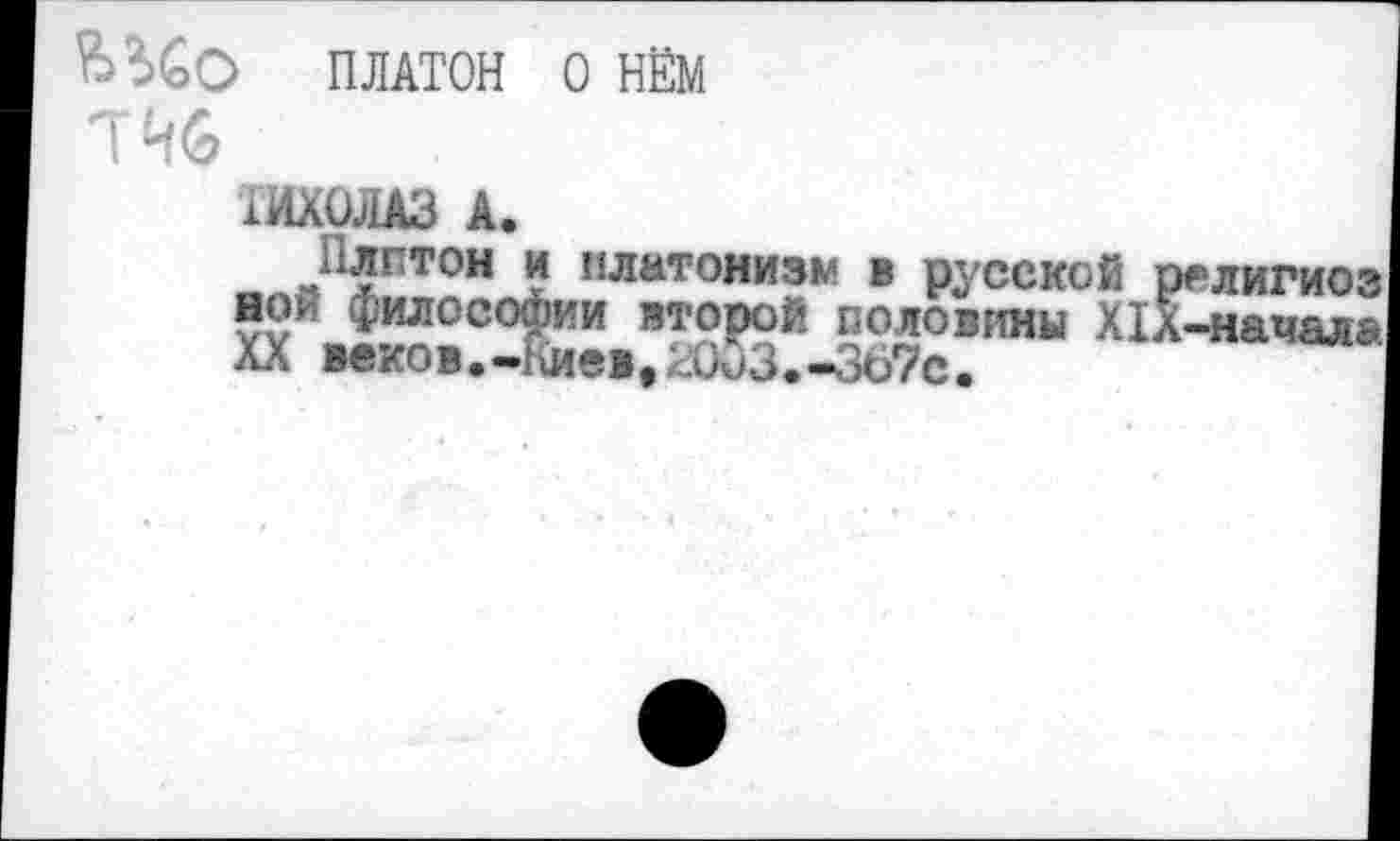 ﻿Ы&О ПЛАТОН О НЁМ
7 46
ТИХОЛАЗ А.
Плптон и платонизм в русской религиоз ной философии второй половины Х1Х-началэ XX веков.-Киев, Ж3.-367с.